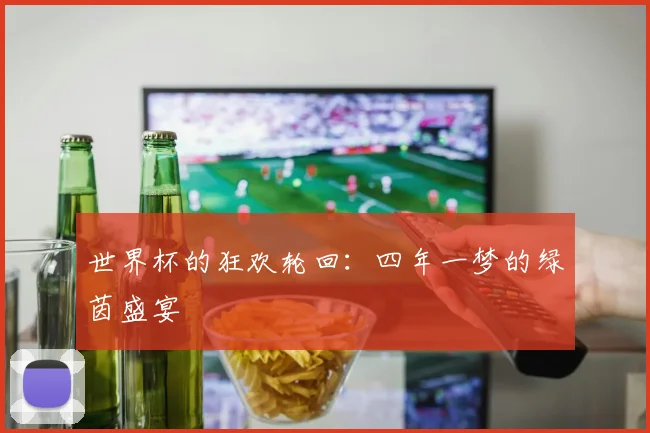 世界杯的狂欢轮回：四年一梦的绿茵盛宴