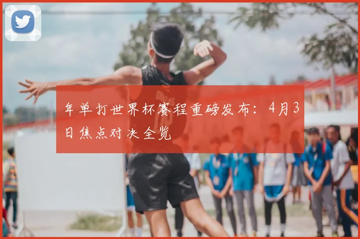 年单打世界杯赛程重磅发布：4月3日焦点对决全览