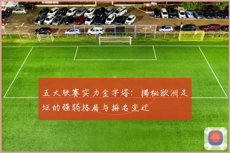 五大联赛实力金字塔：揭秘欧洲足坛的强弱格局与排名变迁