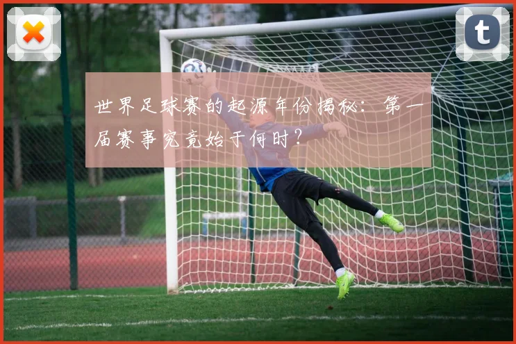 世界足球赛的起源年份揭秘：第一届赛事究竟始于何时？