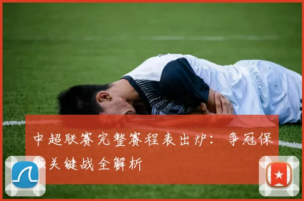 中超联赛完整赛程表出炉：争冠保级关键战全解析