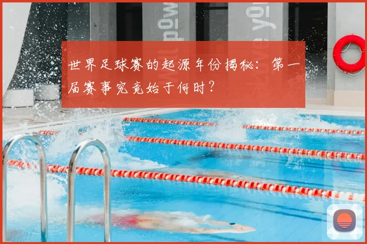 世界足球赛的起源年份揭秘：第一届赛事究竟始于何时？