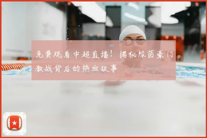 免费观看中超直播！揭秘绿茵豪门激战背后的热血故事
