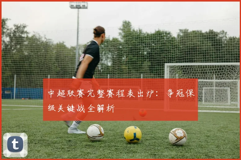 中超联赛完整赛程表出炉：争冠保级关键战全解析