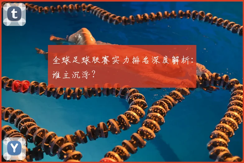 全球足球联赛实力排名深度解析：谁主沉浮？