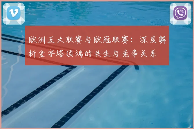 欧洲五大联赛与欧冠联赛：深度解析金字塔顶端的共生与竞争关系