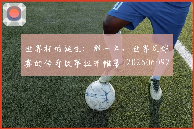 世界杯的诞生：那一年，世界足球赛的传奇故事拉开帷幕_20260609201318