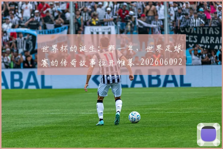 世界杯的诞生：那一年，世界足球赛的传奇故事拉开帷幕_20260609201318